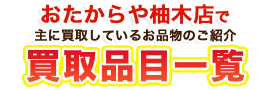 おたからや柚木店で主に買取しているお品物のご紹介 買取品目一覧